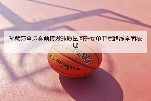 孙颖莎全运会前接发球质量回升女单卫冕路线全面梳理