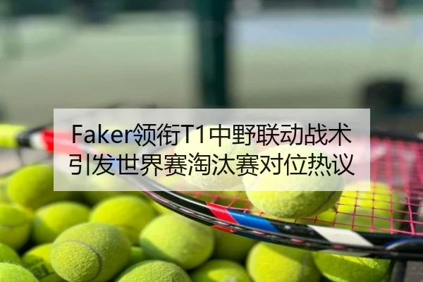 Faker领衔T1中野联动战术引发世界赛淘汰赛对位热议