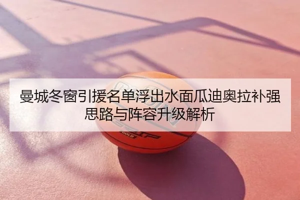 曼城冬窗引援名单浮出水面瓜迪奥拉补强思路与阵容升级解析