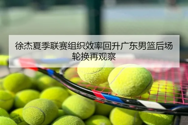 徐杰夏季联赛组织效率回升广东男篮后场轮换再观察